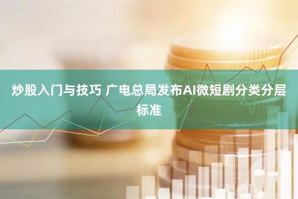 炒股入门与技巧 广电总局发布AI微短剧分类分层标准