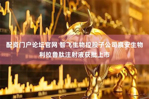 配资门户论坛官网 智飞生物控股子公司宸安生物利拉鲁肽注射液获批上市