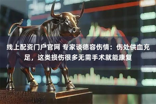 线上配资门户官网 专家谈德容伤情：伤处供血充足，这类损伤很多无需手术就能康复