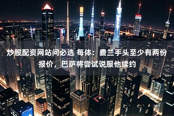 炒股配资网站问必选 每体：费兰手头至少有两份报价，巴萨将尝试说服他续约