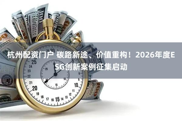 杭州配资门户 碳路新途、价值重构！2026年度ESG创新案例征集启动