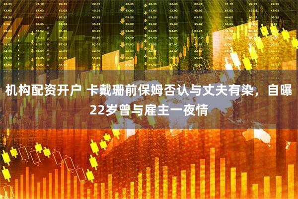 机构配资开户 卡戴珊前保姆否认与丈夫有染，自曝22岁曾与雇主一夜情