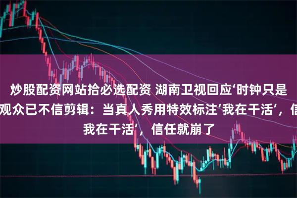 炒股配资网站拾必选配资 湖南卫视回应‘时钟只是包装’，但观众已不信剪辑：当真人秀用特效标注‘我在干活’，信任就崩了