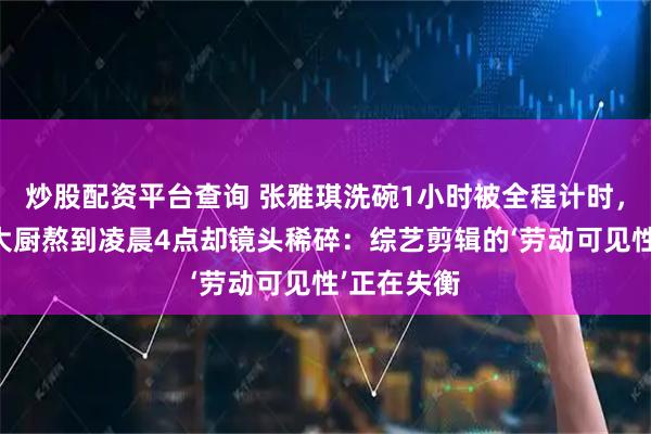 炒股配资平台查询 张雅琪洗碗1小时被全程计时，王俊凯林大厨熬到凌晨4点却镜头稀碎：综艺剪辑的‘劳动可见性’正在失衡