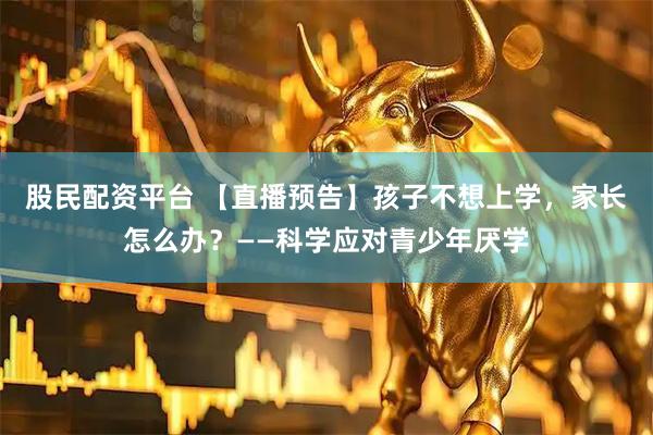 股民配资平台 【直播预告】孩子不想上学，家长怎么办？——科学应对青少年厌学