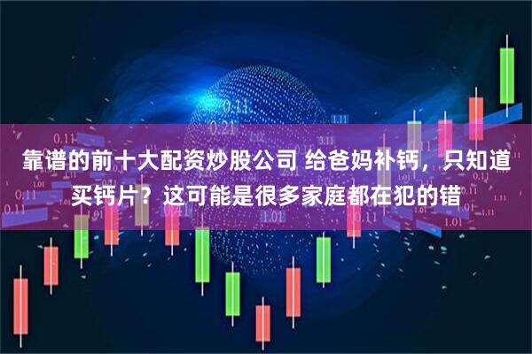 靠谱的前十大配资炒股公司 给爸妈补钙，只知道买钙片？这可能是很多家庭都在犯的错