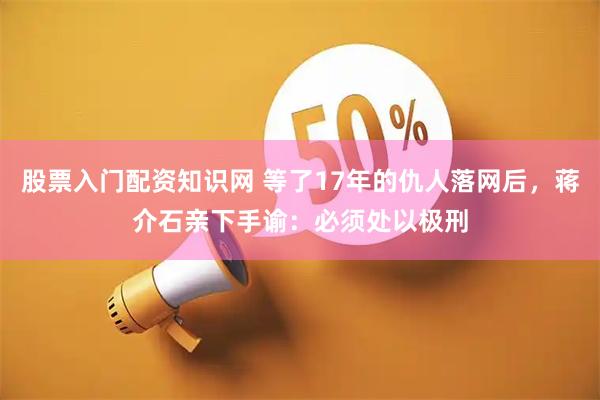股票入门配资知识网 等了17年的仇人落网后，蒋介石亲下手谕：必须处以极刑