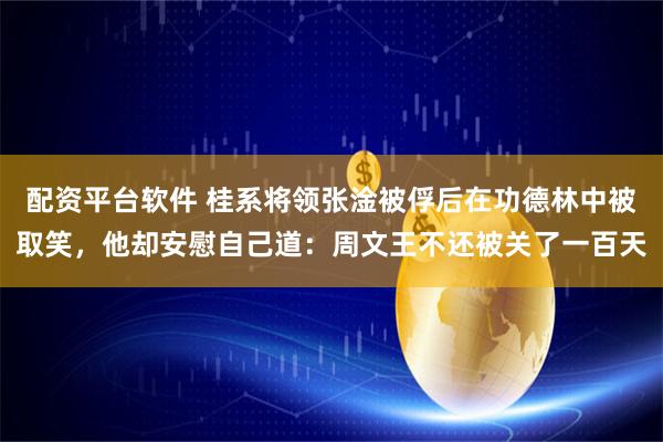 配资平台软件 桂系将领张淦被俘后在功德林中被取笑，他却安慰自己道：周文王不还被关了一百天