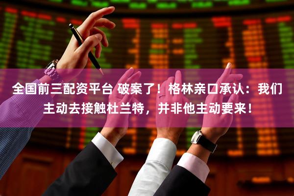 全国前三配资平台 破案了！格林亲口承认：我们主动去接触杜兰特，并非他主动要来！
