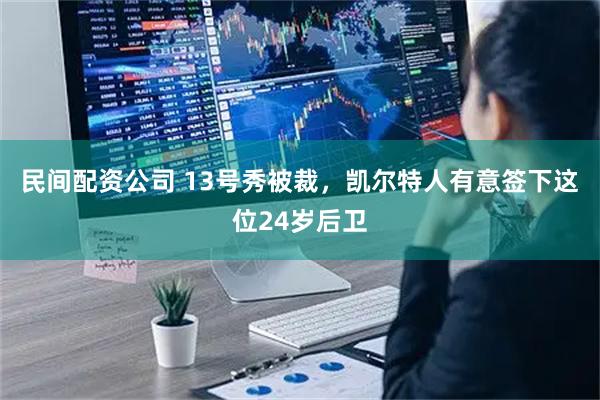 民间配资公司 13号秀被裁，凯尔特人有意签下这位24岁后卫