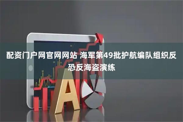 配资门户网官网网站 海军第49批护航编队组织反恐反海盗演练