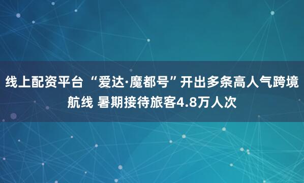 线上配资平台 “爱达·魔都号”开出多条高人气跨境航线 暑期接待旅客4.8万人次