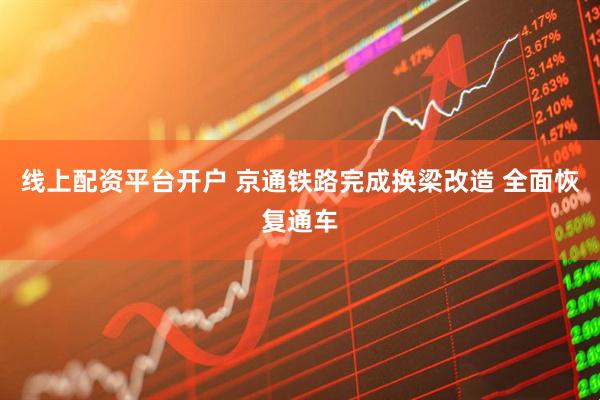 线上配资平台开户 京通铁路完成换梁改造 全面恢复通车