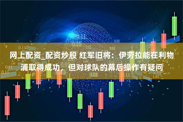 网上配资_配资炒股 红军旧将：伊劳拉能在利物浦取得成功，但对球队的幕后操作有疑问