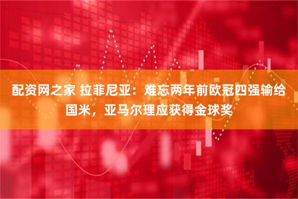 配资网之家 拉菲尼亚：难忘两年前欧冠四强输给国米，亚马尔理应获得金球奖